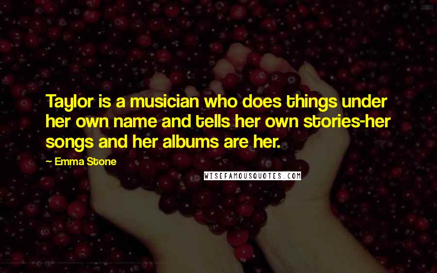 Emma Stone Quotes: Taylor is a musician who does things under her own name and tells her own stories-her songs and her albums are her.