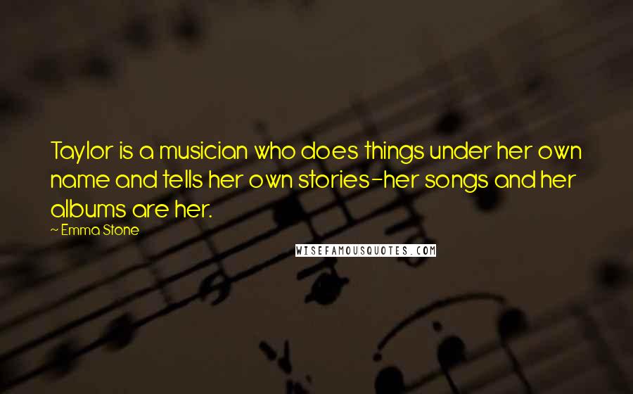 Emma Stone Quotes: Taylor is a musician who does things under her own name and tells her own stories-her songs and her albums are her.
