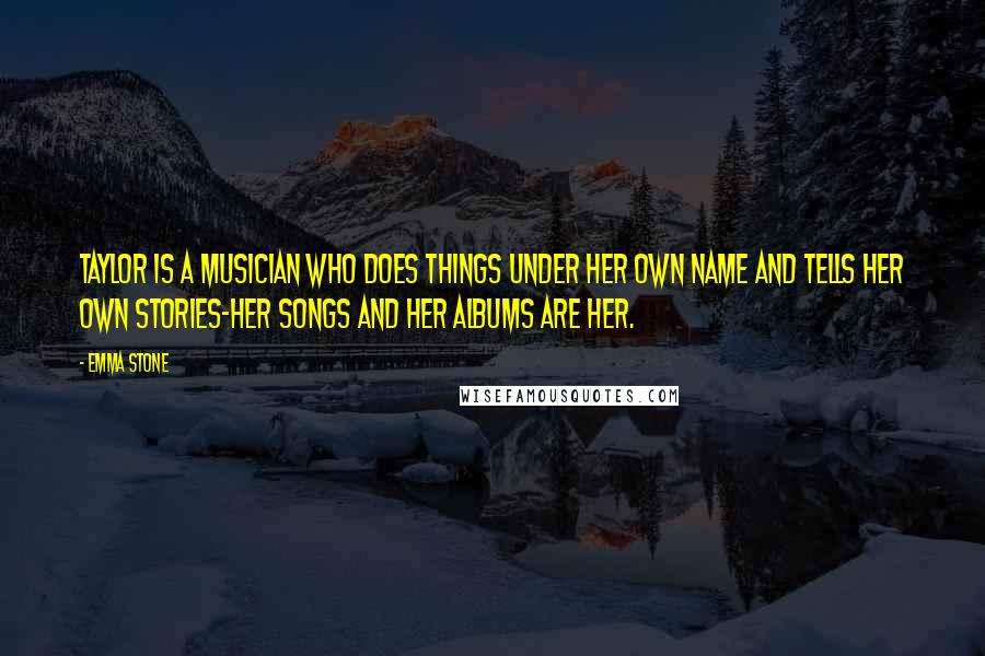 Emma Stone Quotes: Taylor is a musician who does things under her own name and tells her own stories-her songs and her albums are her.