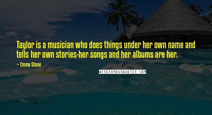 Emma Stone Quotes: Taylor is a musician who does things under her own name and tells her own stories-her songs and her albums are her.