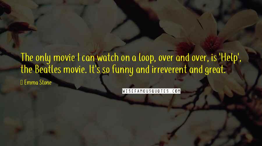 Emma Stone Quotes: The only movie I can watch on a loop, over and over, is 'Help', the Beatles movie. It's so funny and irreverent and great.