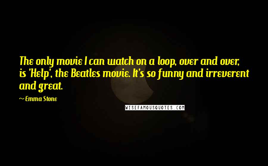 Emma Stone Quotes: The only movie I can watch on a loop, over and over, is 'Help', the Beatles movie. It's so funny and irreverent and great.
