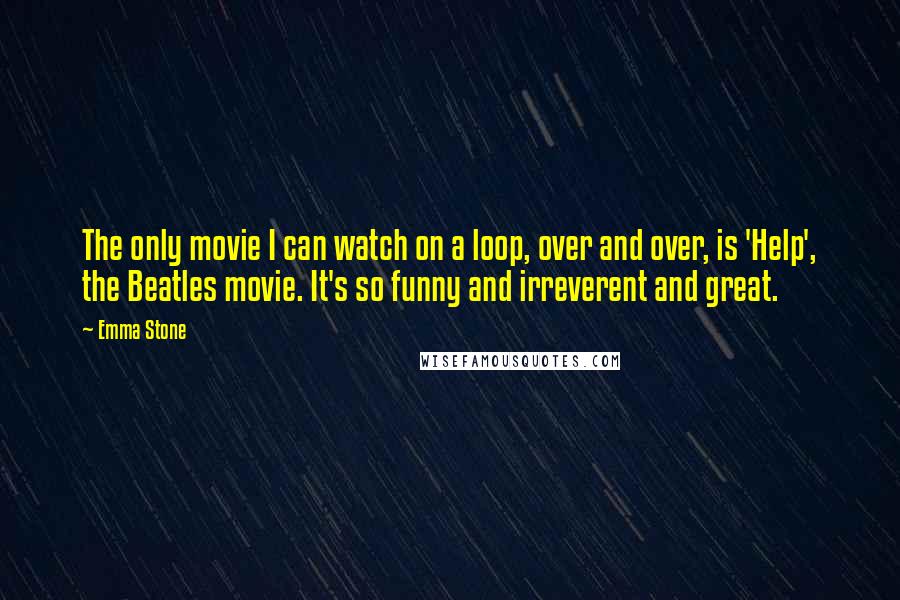Emma Stone Quotes: The only movie I can watch on a loop, over and over, is 'Help', the Beatles movie. It's so funny and irreverent and great.