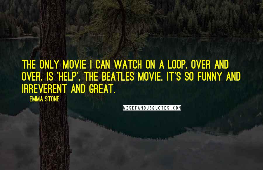 Emma Stone Quotes: The only movie I can watch on a loop, over and over, is 'Help', the Beatles movie. It's so funny and irreverent and great.