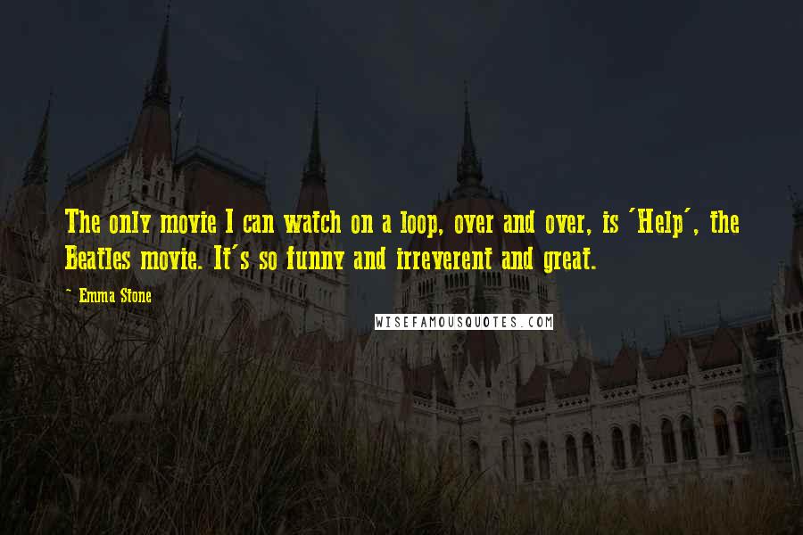 Emma Stone Quotes: The only movie I can watch on a loop, over and over, is 'Help', the Beatles movie. It's so funny and irreverent and great.