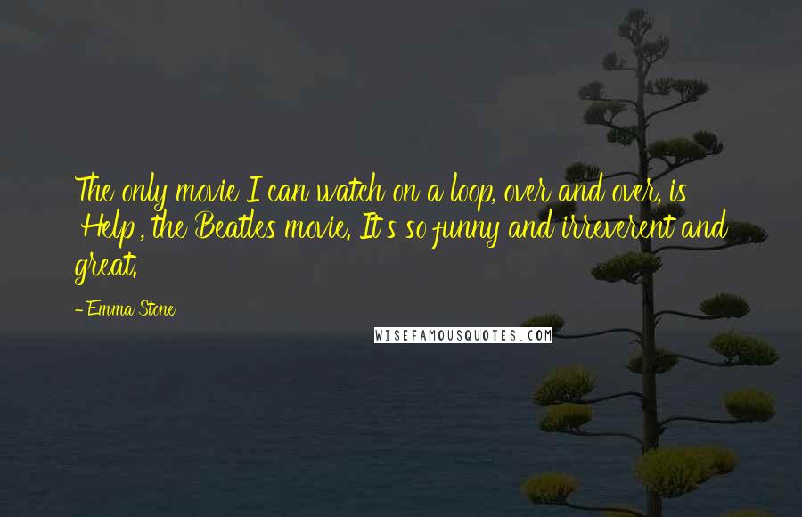 Emma Stone Quotes: The only movie I can watch on a loop, over and over, is 'Help', the Beatles movie. It's so funny and irreverent and great.