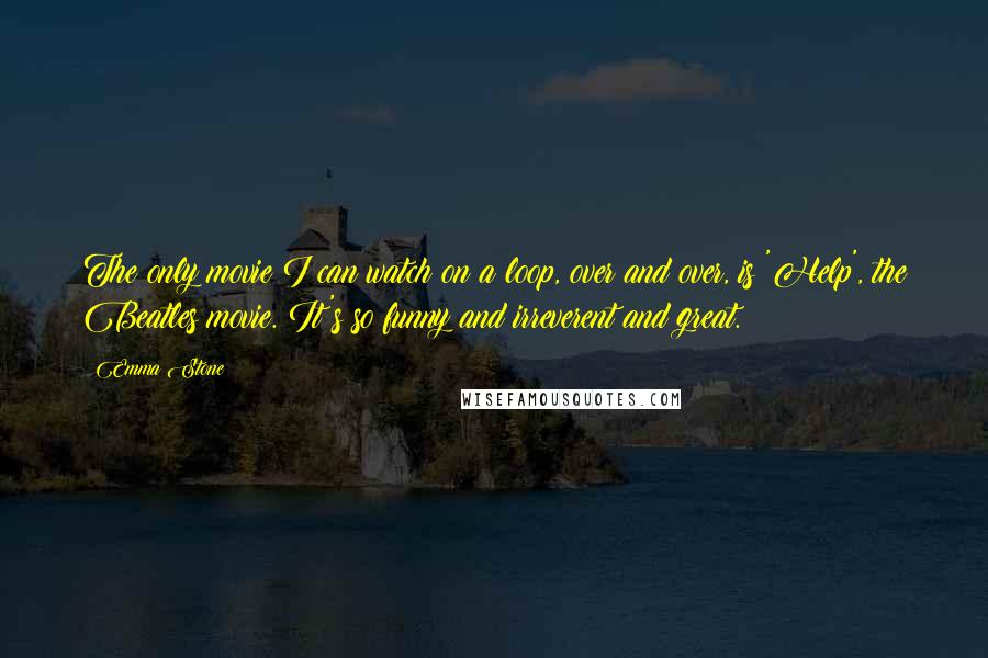 Emma Stone Quotes: The only movie I can watch on a loop, over and over, is 'Help', the Beatles movie. It's so funny and irreverent and great.