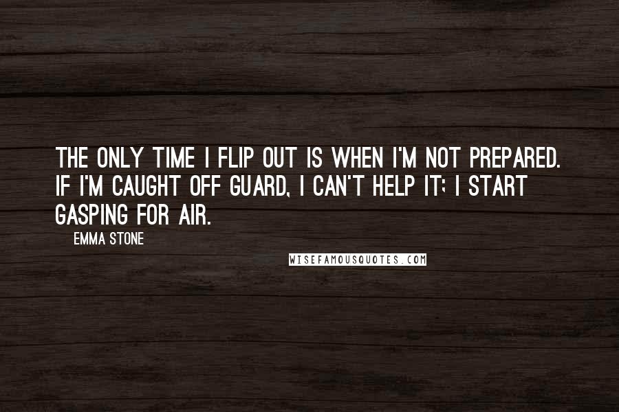 Emma Stone Quotes: The only time I flip out is when I'm not prepared. If I'm caught off guard, I can't help it; I start gasping for air.