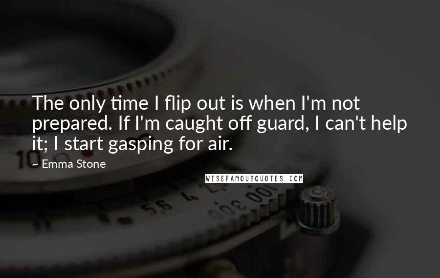 Emma Stone Quotes: The only time I flip out is when I'm not prepared. If I'm caught off guard, I can't help it; I start gasping for air.