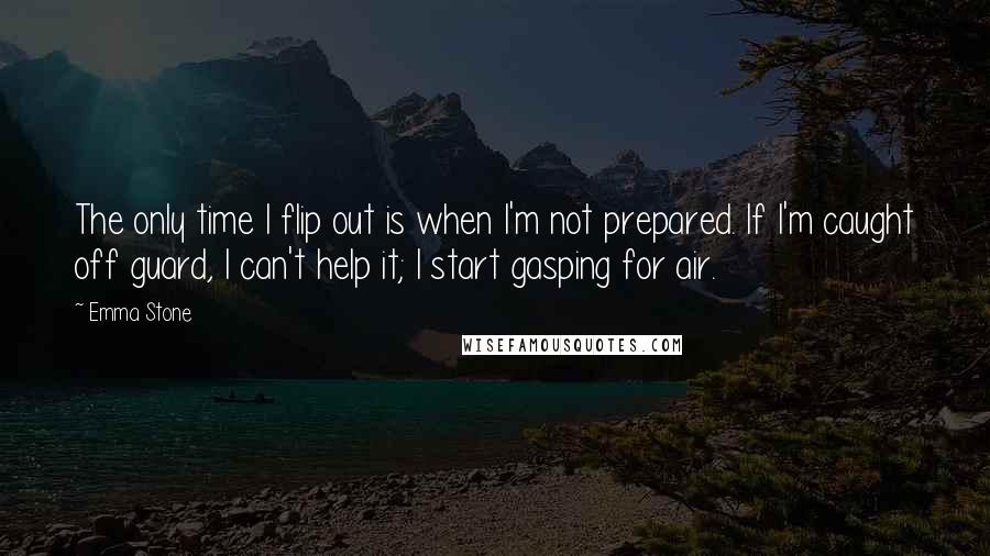 Emma Stone Quotes: The only time I flip out is when I'm not prepared. If I'm caught off guard, I can't help it; I start gasping for air.