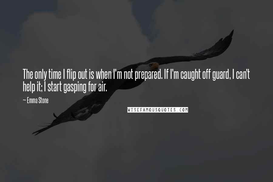 Emma Stone Quotes: The only time I flip out is when I'm not prepared. If I'm caught off guard, I can't help it; I start gasping for air.