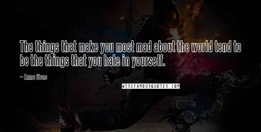 Emma Stone Quotes: The things that make you most mad about the world tend to be the things that you hate in yourself.