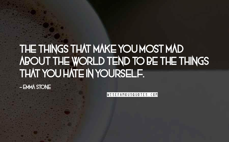 Emma Stone Quotes: The things that make you most mad about the world tend to be the things that you hate in yourself.