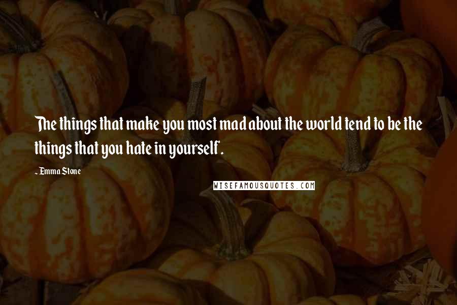 Emma Stone Quotes: The things that make you most mad about the world tend to be the things that you hate in yourself.