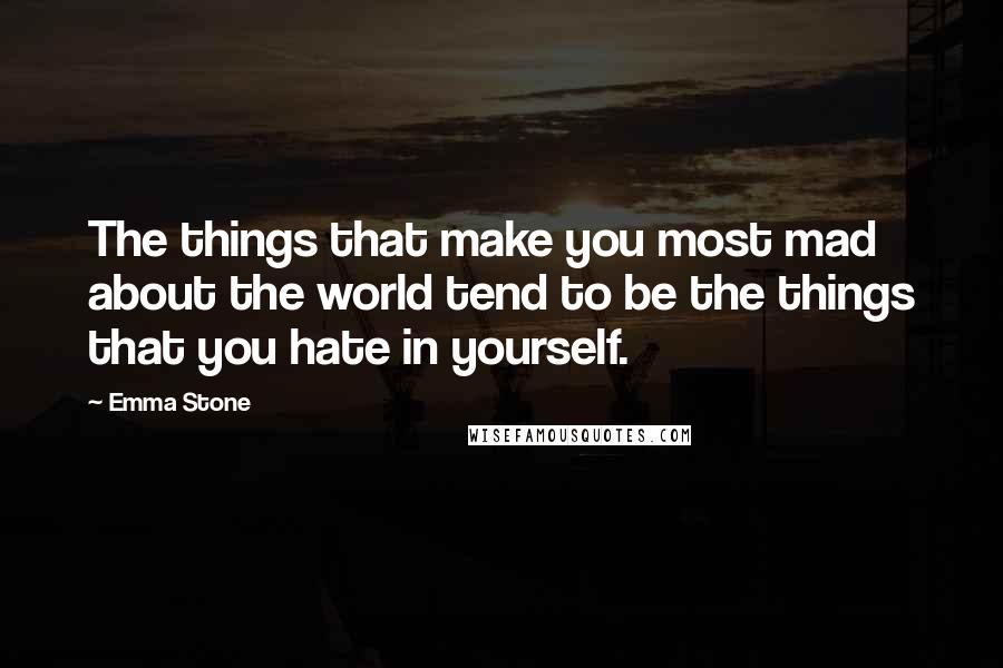 Emma Stone Quotes: The things that make you most mad about the world tend to be the things that you hate in yourself.