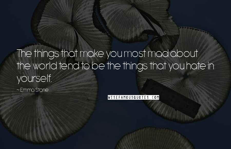 Emma Stone Quotes: The things that make you most mad about the world tend to be the things that you hate in yourself.
