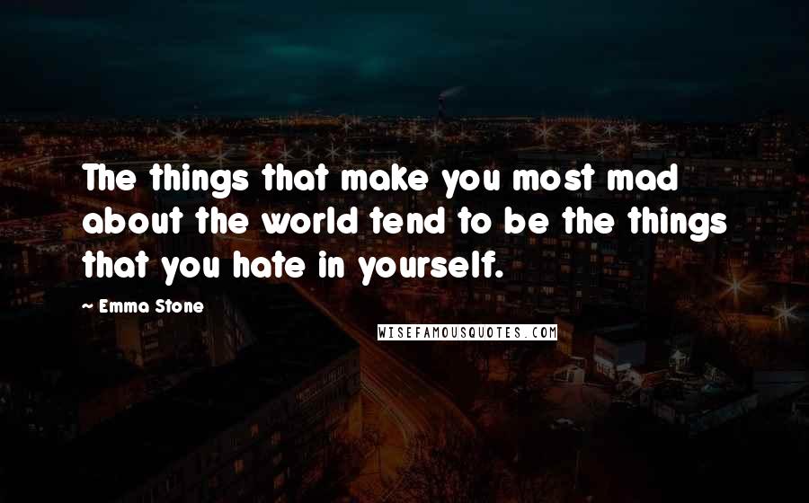 Emma Stone Quotes: The things that make you most mad about the world tend to be the things that you hate in yourself.