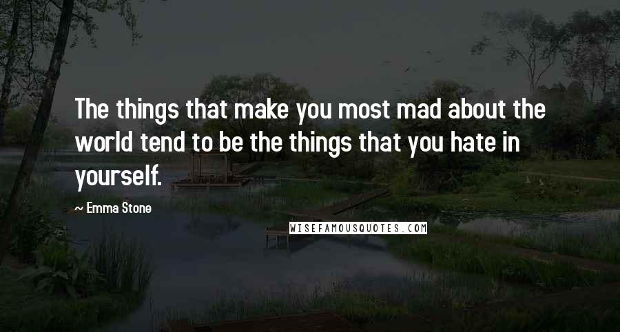Emma Stone Quotes: The things that make you most mad about the world tend to be the things that you hate in yourself.