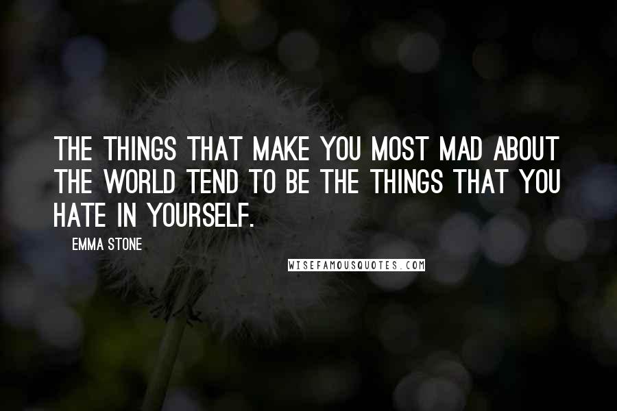 Emma Stone Quotes: The things that make you most mad about the world tend to be the things that you hate in yourself.