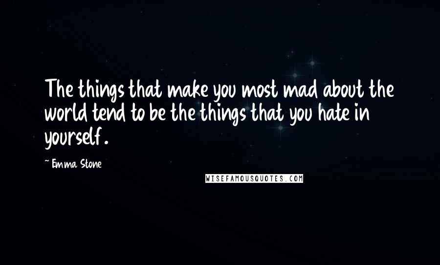 Emma Stone Quotes: The things that make you most mad about the world tend to be the things that you hate in yourself.