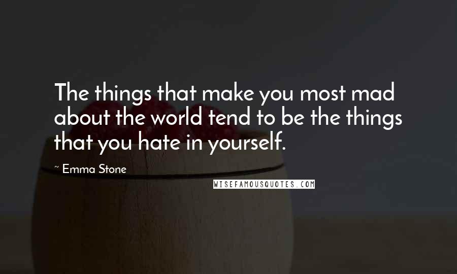 Emma Stone Quotes: The things that make you most mad about the world tend to be the things that you hate in yourself.