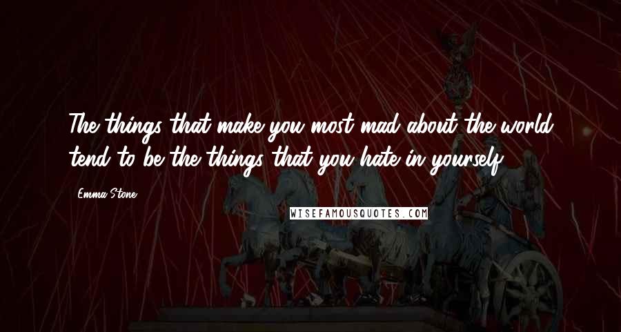 Emma Stone Quotes: The things that make you most mad about the world tend to be the things that you hate in yourself.