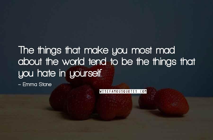 Emma Stone Quotes: The things that make you most mad about the world tend to be the things that you hate in yourself.