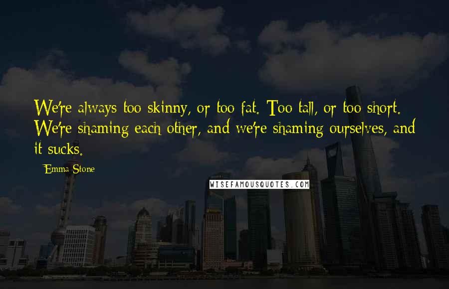 Emma Stone Quotes: We're always too skinny, or too fat. Too tall, or too short. We're shaming each other, and we're shaming ourselves, and it sucks.