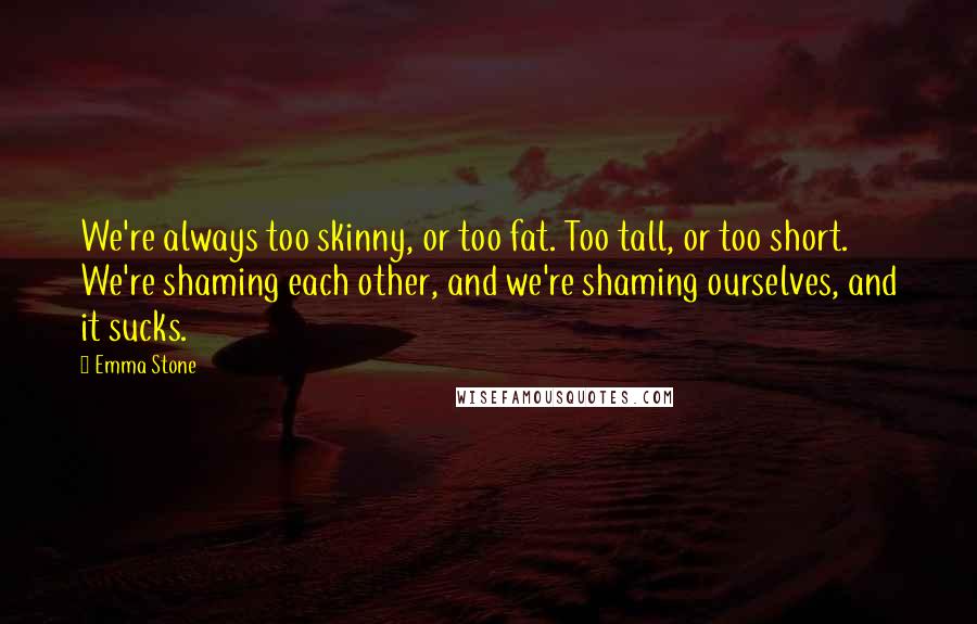 Emma Stone Quotes: We're always too skinny, or too fat. Too tall, or too short. We're shaming each other, and we're shaming ourselves, and it sucks.