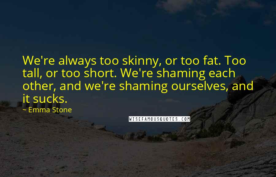 Emma Stone Quotes: We're always too skinny, or too fat. Too tall, or too short. We're shaming each other, and we're shaming ourselves, and it sucks.