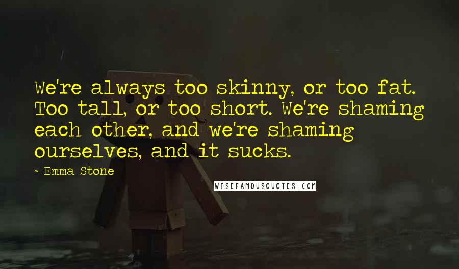 Emma Stone Quotes: We're always too skinny, or too fat. Too tall, or too short. We're shaming each other, and we're shaming ourselves, and it sucks.