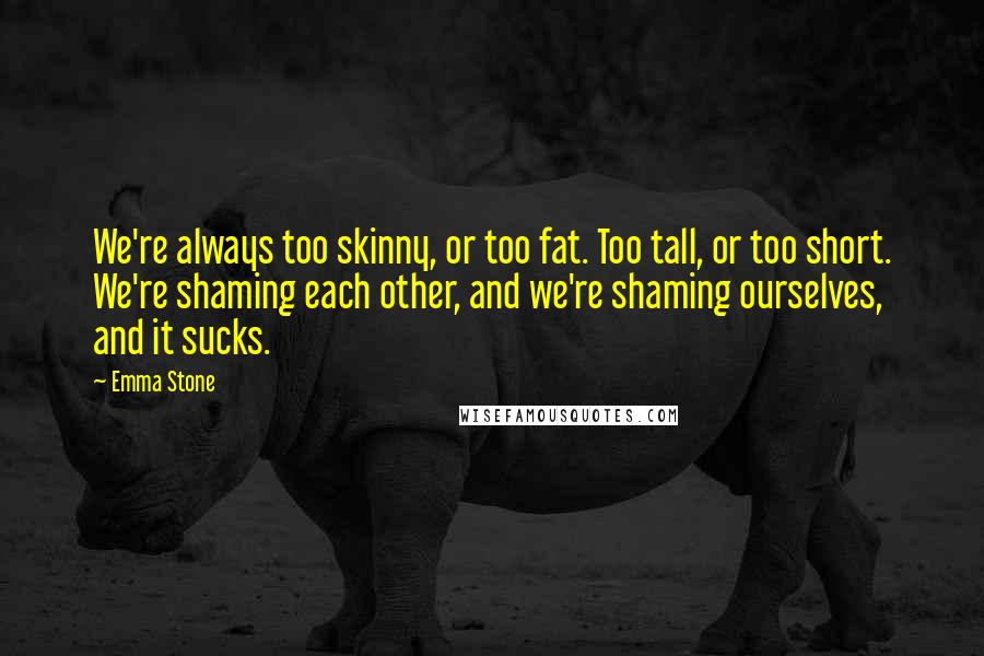 Emma Stone Quotes: We're always too skinny, or too fat. Too tall, or too short. We're shaming each other, and we're shaming ourselves, and it sucks.