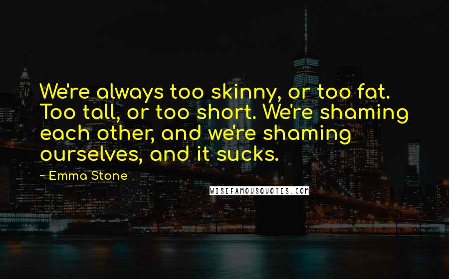 Emma Stone Quotes: We're always too skinny, or too fat. Too tall, or too short. We're shaming each other, and we're shaming ourselves, and it sucks.
