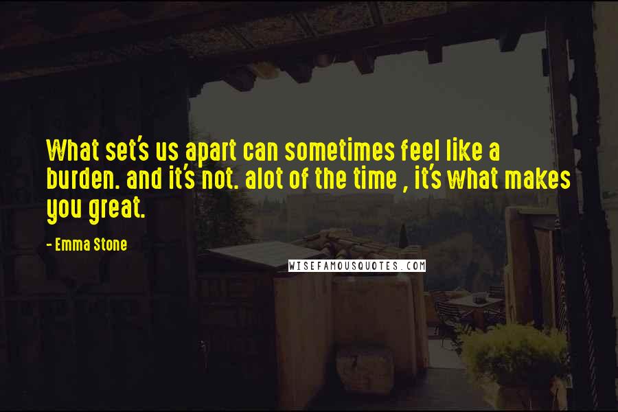 Emma Stone Quotes: What set's us apart can sometimes feel like a burden. and it's not. alot of the time , it's what makes you great.