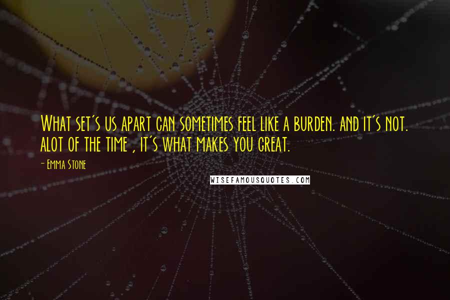 Emma Stone Quotes: What set's us apart can sometimes feel like a burden. and it's not. alot of the time , it's what makes you great.