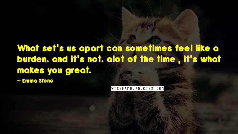 Emma Stone Quotes: What set's us apart can sometimes feel like a burden. and it's not. alot of the time , it's what makes you great.