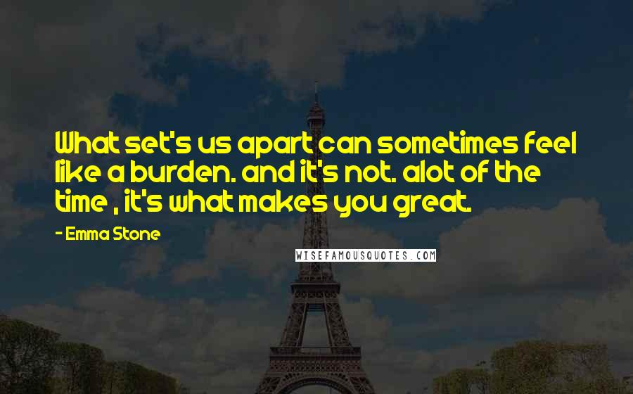 Emma Stone Quotes: What set's us apart can sometimes feel like a burden. and it's not. alot of the time , it's what makes you great.