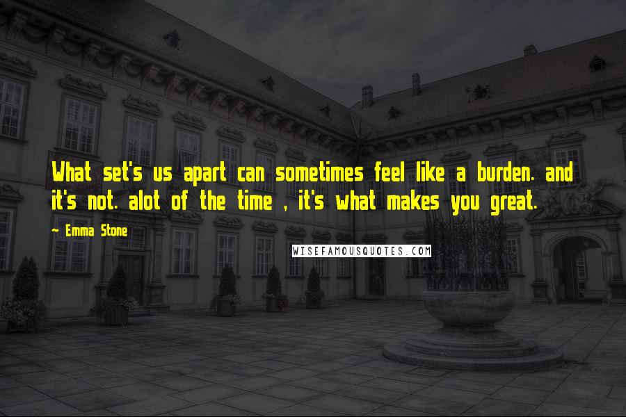 Emma Stone Quotes: What set's us apart can sometimes feel like a burden. and it's not. alot of the time , it's what makes you great.