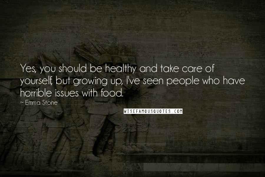 Emma Stone Quotes: Yes, you should be healthy and take care of yourself, but growing up, I've seen people who have horrible issues with food.