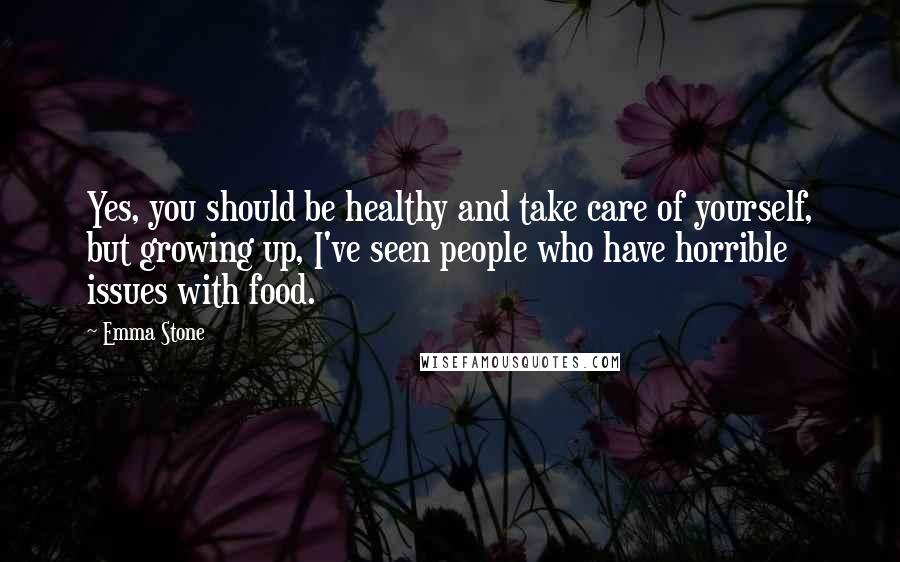 Emma Stone Quotes: Yes, you should be healthy and take care of yourself, but growing up, I've seen people who have horrible issues with food.