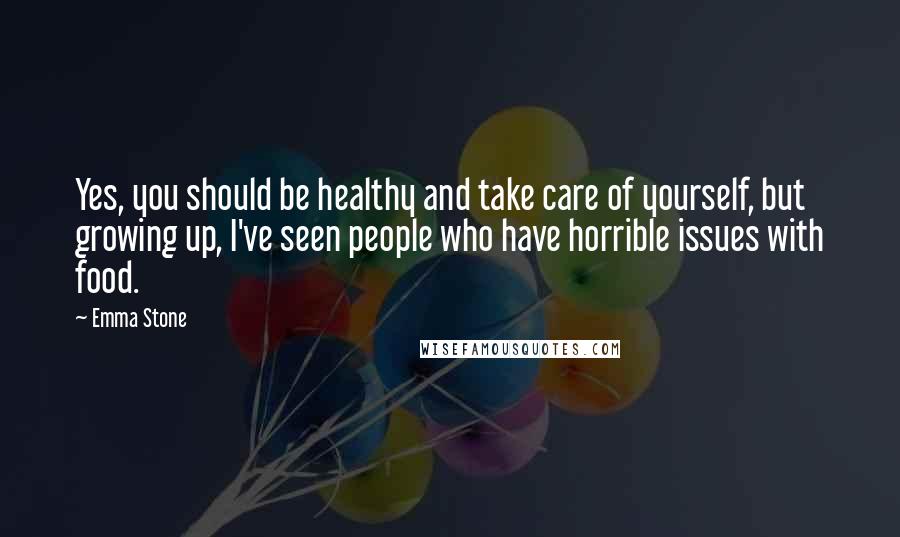 Emma Stone Quotes: Yes, you should be healthy and take care of yourself, but growing up, I've seen people who have horrible issues with food.