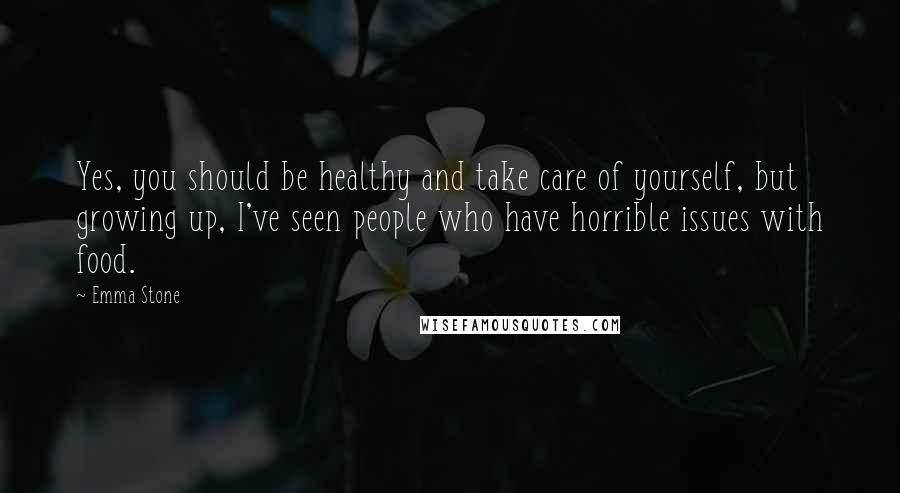 Emma Stone Quotes: Yes, you should be healthy and take care of yourself, but growing up, I've seen people who have horrible issues with food.