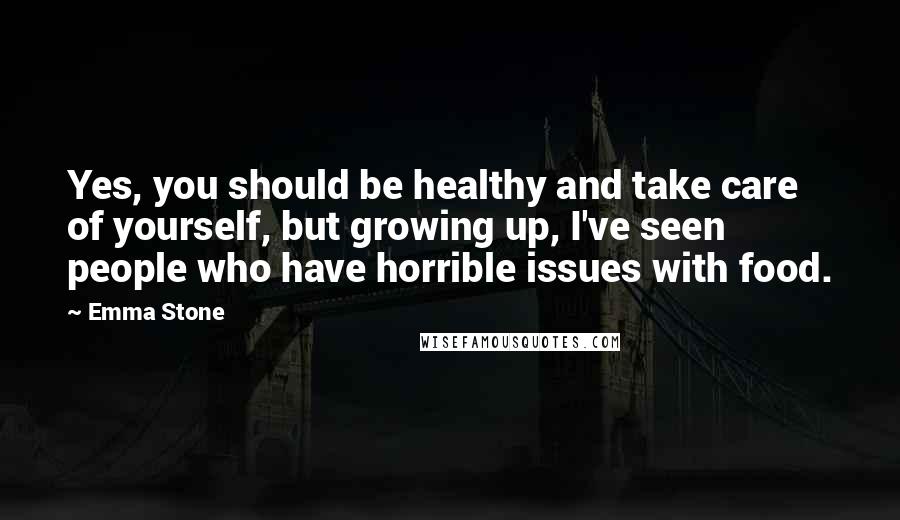 Emma Stone Quotes: Yes, you should be healthy and take care of yourself, but growing up, I've seen people who have horrible issues with food.