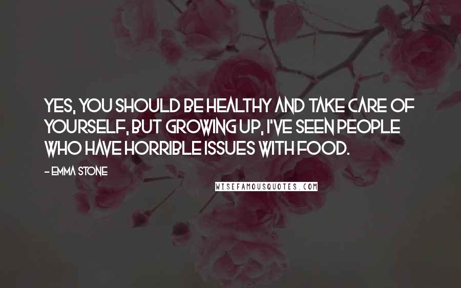 Emma Stone Quotes: Yes, you should be healthy and take care of yourself, but growing up, I've seen people who have horrible issues with food.