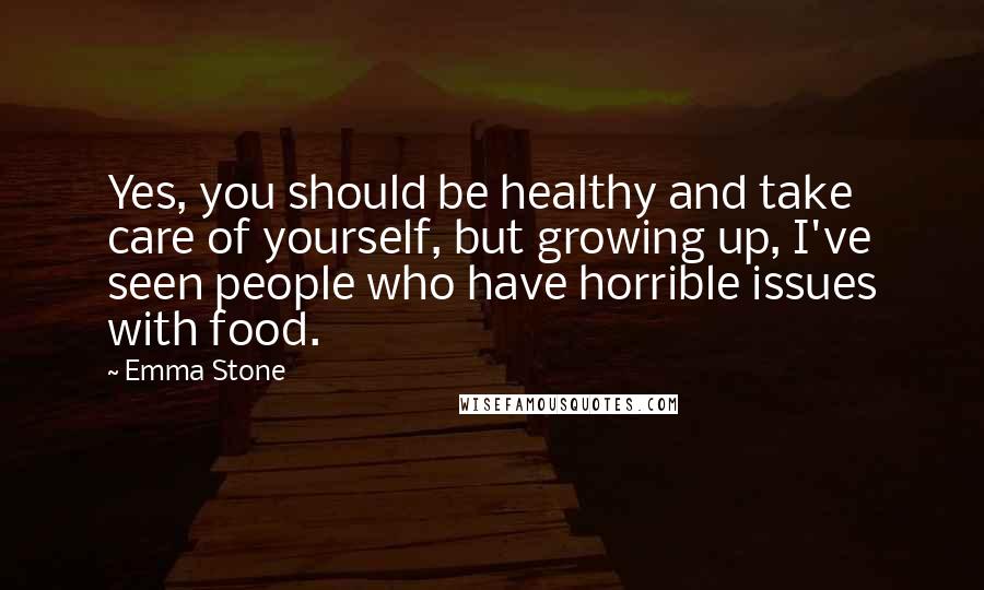 Emma Stone Quotes: Yes, you should be healthy and take care of yourself, but growing up, I've seen people who have horrible issues with food.