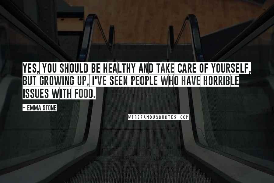 Emma Stone Quotes: Yes, you should be healthy and take care of yourself, but growing up, I've seen people who have horrible issues with food.