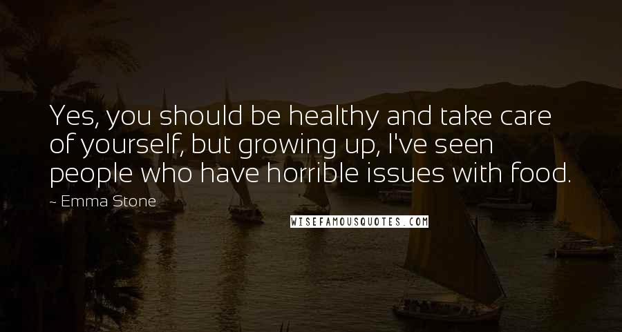 Emma Stone Quotes: Yes, you should be healthy and take care of yourself, but growing up, I've seen people who have horrible issues with food.