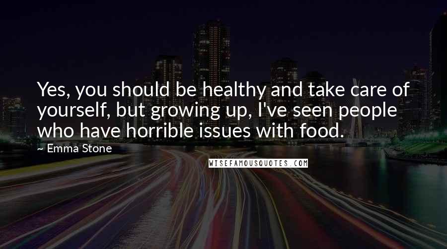 Emma Stone Quotes: Yes, you should be healthy and take care of yourself, but growing up, I've seen people who have horrible issues with food.