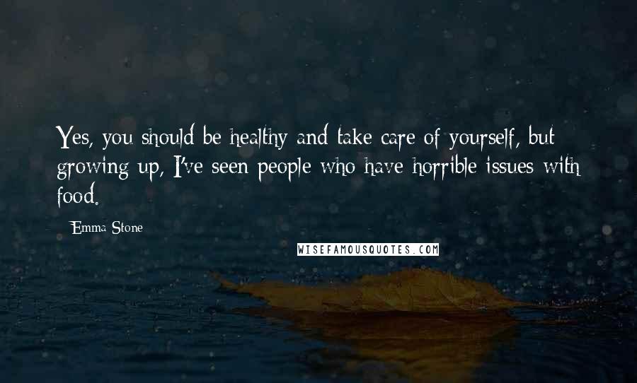 Emma Stone Quotes: Yes, you should be healthy and take care of yourself, but growing up, I've seen people who have horrible issues with food.