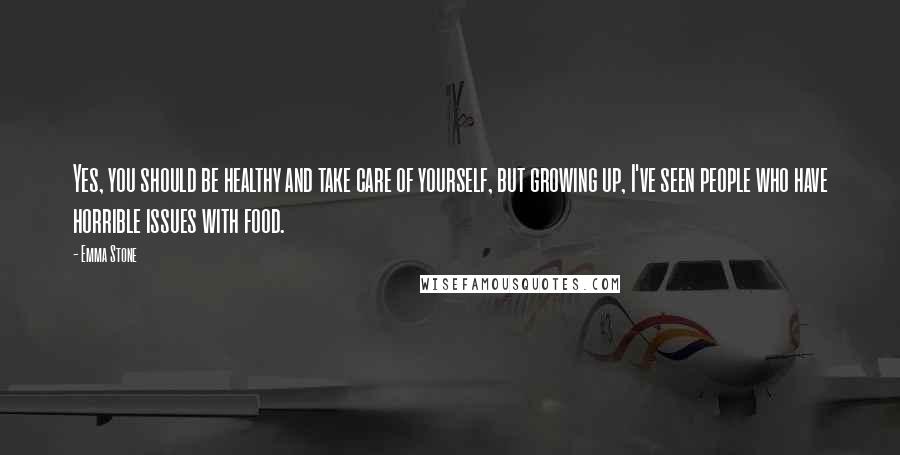 Emma Stone Quotes: Yes, you should be healthy and take care of yourself, but growing up, I've seen people who have horrible issues with food.